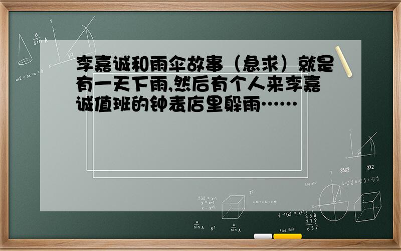 李嘉诚和雨伞故事（急求）就是有一天下雨,然后有个人来李嘉诚值班的钟表店里躲雨……