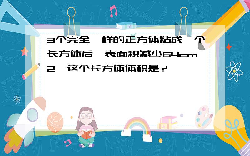 3个完全一样的正方体粘成一个长方体后,表面积减少64cm2,这个长方体体积是?