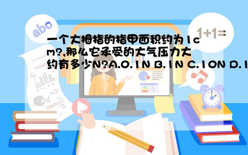 一个大拇指的指甲面积约为1cm?,那么它承受的大气压力大约有多少N?A.0.1N B.1N C.10N D.1000N