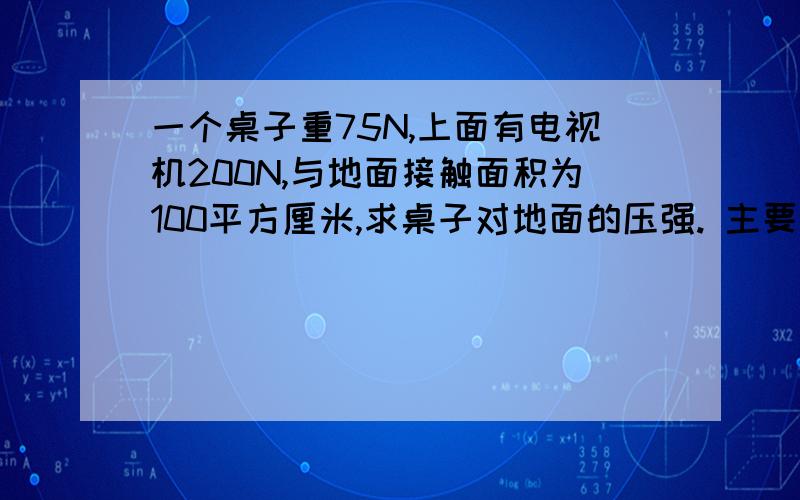 一个桌子重75N,上面有电视机200N,与地面接触面积为100平方厘米,求桌子对地面的压强. 主要想问一下F要算桌子的还是总共的.