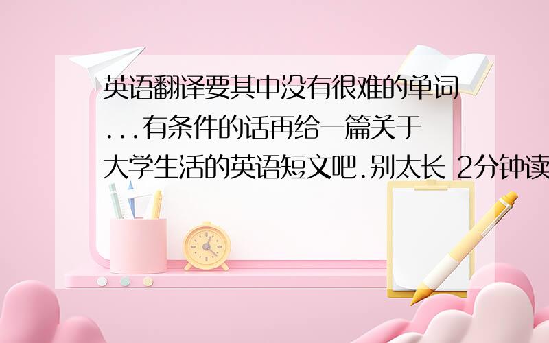 英语翻译要其中没有很难的单词...有条件的话再给一篇关于大学生活的英语短文吧.别太长 2分钟读完那种.感激不尽...好人呐