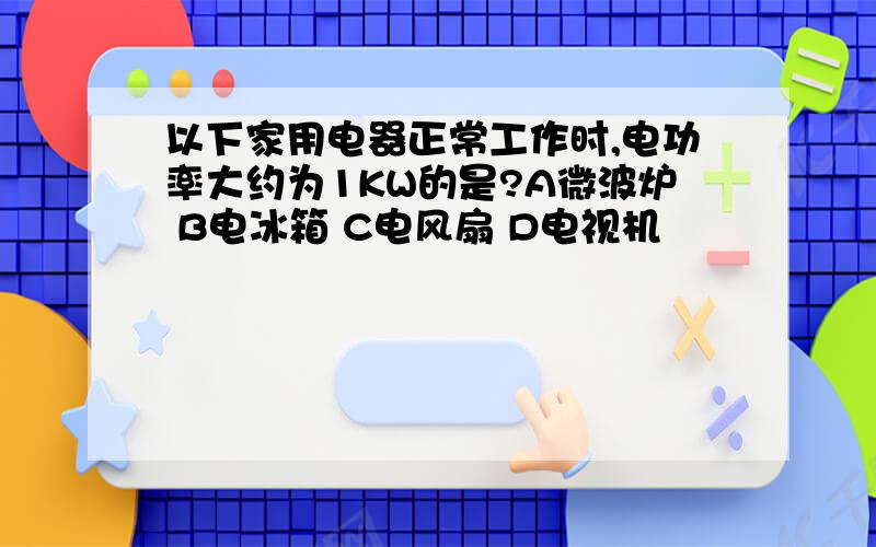 以下家用电器正常工作时,电功率大约为1KW的是?A微波炉 B电冰箱 C电风扇 D电视机