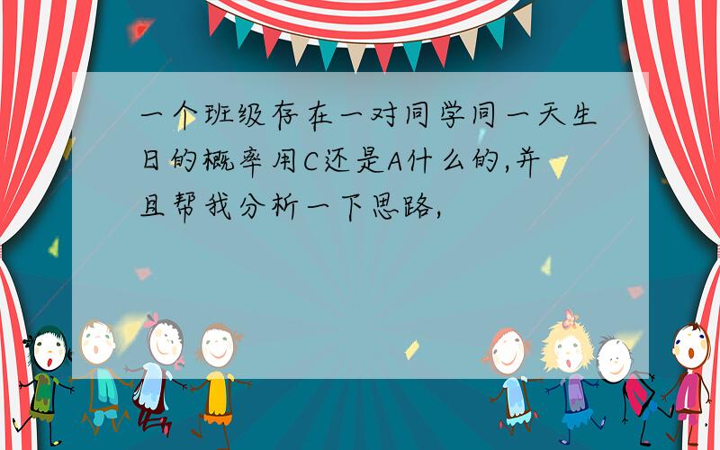 一个班级存在一对同学同一天生日的概率用C还是A什么的,并且帮我分析一下思路,