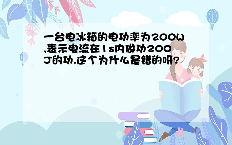 一台电冰箱的电功率为200W,表示电流在1s内做功200J的功.这个为什么是错的呀?