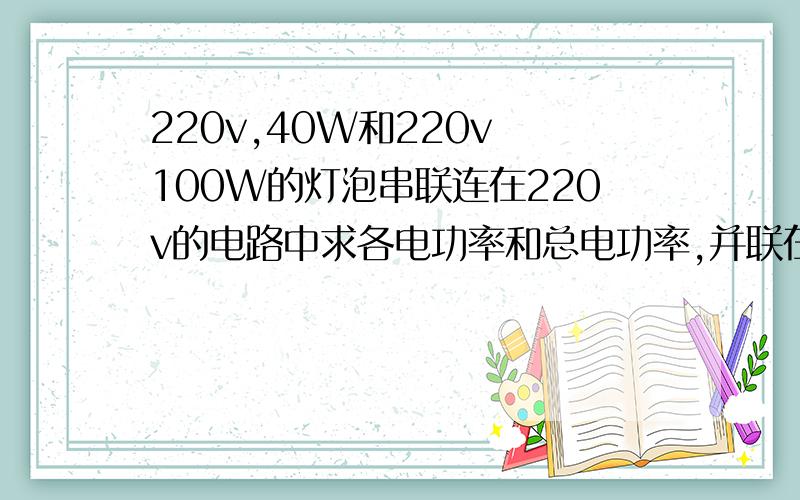 220v,40W和220v 100W的灯泡串联连在220v的电路中求各电功率和总电功率,并联在110v的电路中那