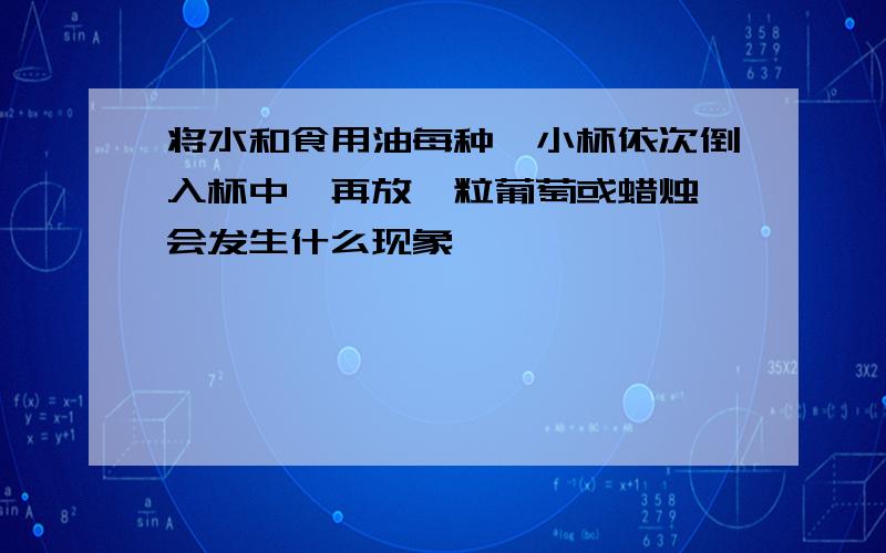 将水和食用油每种一小杯依次倒入杯中,再放一粒葡萄或蜡烛,会发生什么现象