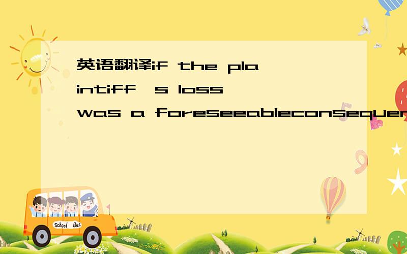 英语翻译if the plaintiff's loss was a foreseeableconsequence of the defendant's negligence and there was no risk of widespreadharm or disproportionate loss.