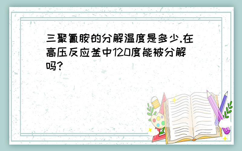 三聚氰胺的分解温度是多少.在高压反应釜中120度能被分解吗?