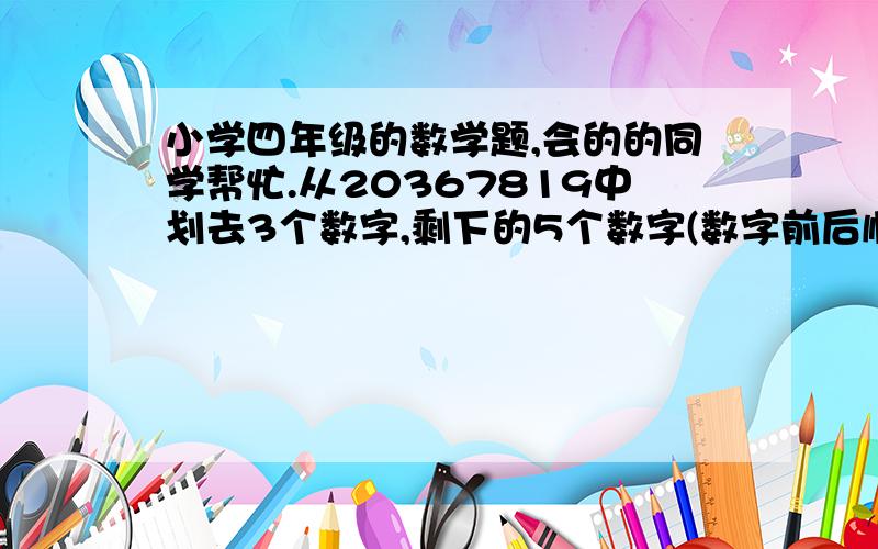 小学四年级的数学题,会的的同学帮忙.从20367819中划去3个数字,剩下的5个数字(数字前后顺序不变)组成的五位数,最小是什么,最大是什么?为什么?抄的别来。