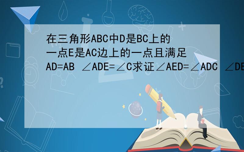 在三角形ABC中D是BC上的一点E是AC边上的一点且满足AD=AB ∠ADE=∠C求证∠AED=∠ADC ∠DEC=∠B求证AB²=AExAC