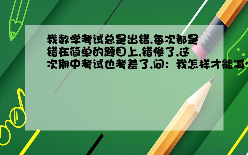 我数学考试总是出错,每次都是错在简单的题目上,错惨了,这次期中考试也考差了,问：我怎样才能减少错误率,把分数提上去呢?不要给我复制粘贴,我草稿计算什么没问题,就是理解,望从这方面