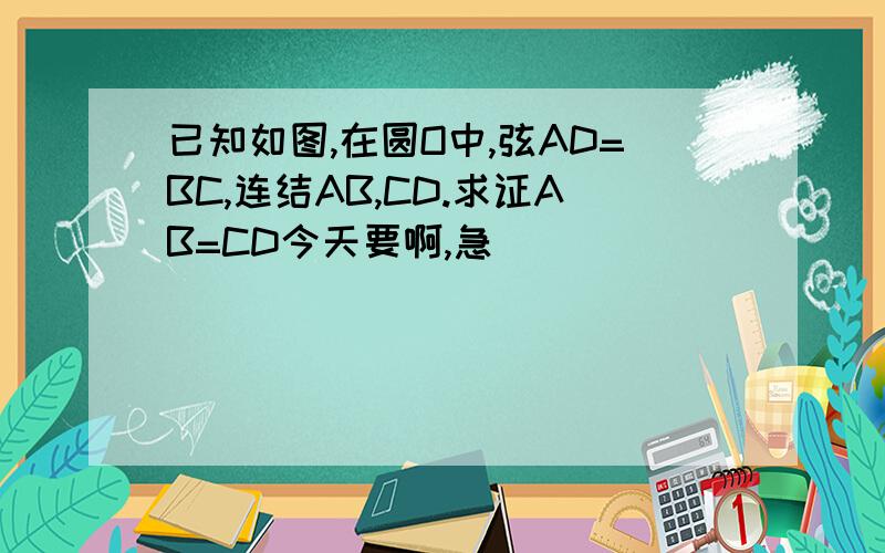 已知如图,在圆O中,弦AD=BC,连结AB,CD.求证AB=CD今天要啊,急