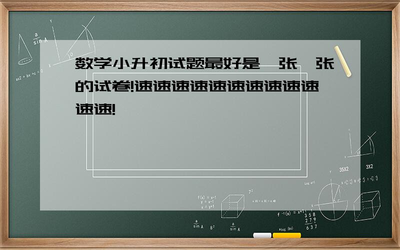 数学小升初试题最好是一张一张的试卷!速速速速速速速速速速速速!