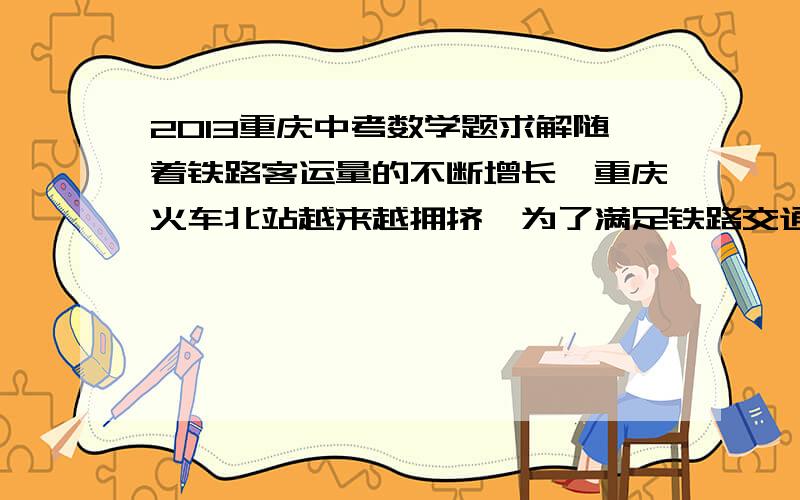 2013重庆中考数学题求解随着铁路客运量的不断增长,重庆火车北站越来越拥挤,为了满足铁路交通的快速发展,该火车站从去年开始启动了扩建工程.其中某项工程,甲队单独完成所需时间比乙队