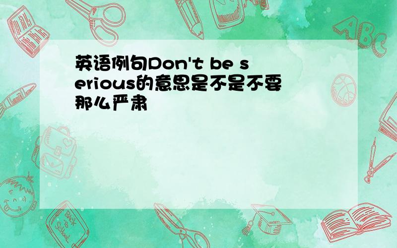 英语例句Don't be serious的意思是不是不要那么严肃