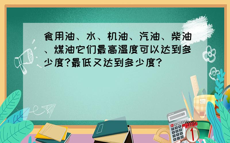 食用油、水、机油、汽油、柴油、煤油它们最高温度可以达到多少度?最低又达到多少度?