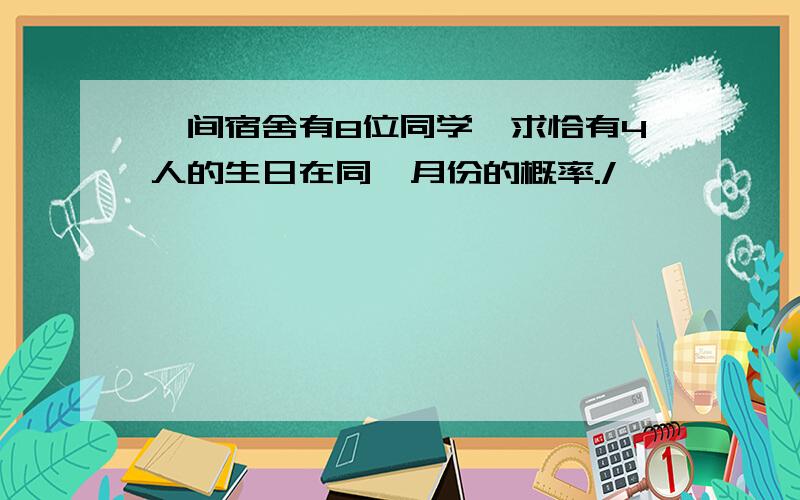 一间宿舍有8位同学,求恰有4人的生日在同一月份的概率./>