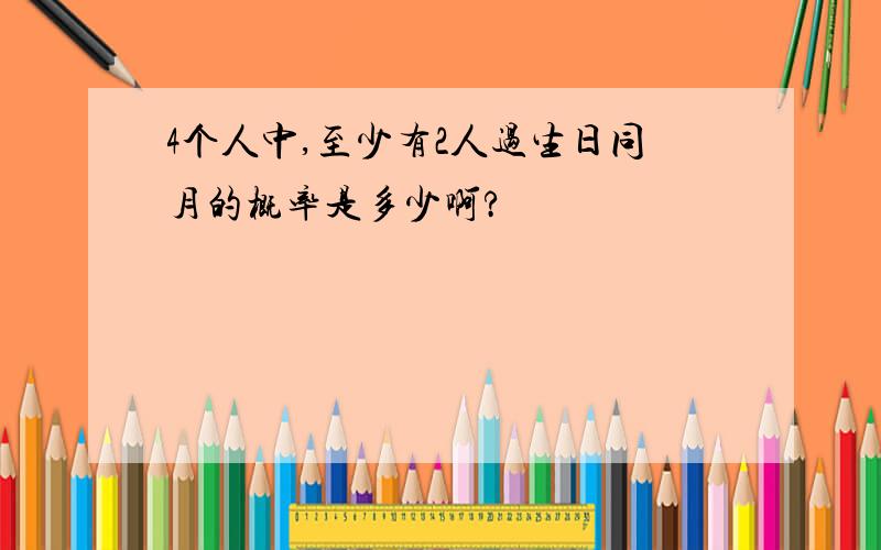 4个人中,至少有2人过生日同月的概率是多少啊?