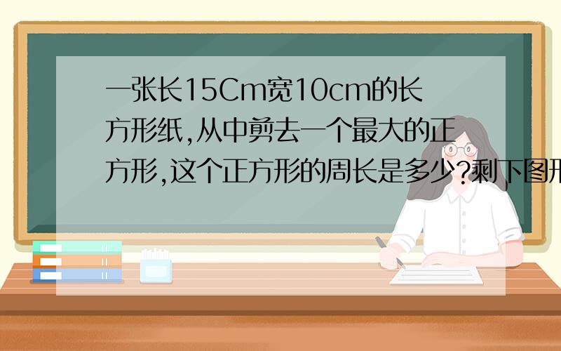 一张长15Cm宽10cm的长方形纸,从中剪去一个最大的正方形,这个正方形的周长是多少?剩下图形的周长是多少求图和列师满意给999999豆