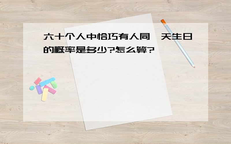 六十个人中恰巧有人同一天生日的概率是多少?怎么算?