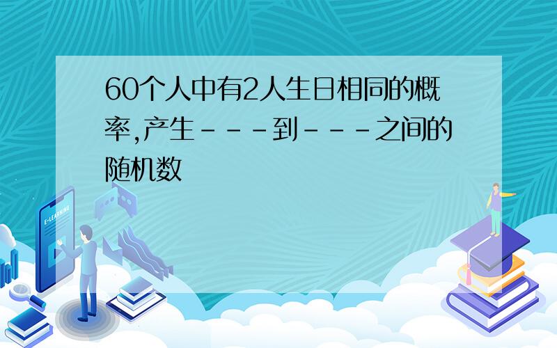 60个人中有2人生日相同的概率,产生---到---之间的随机数