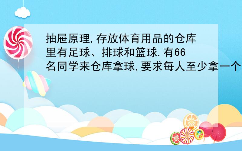 抽屉原理,存放体育用品的仓库里有足球、排球和篮球.有66名同学来仓库拿球,要求每人至少拿一个球,至多拿两个球.至少有多少名同学所拿球的种类是完全一样?