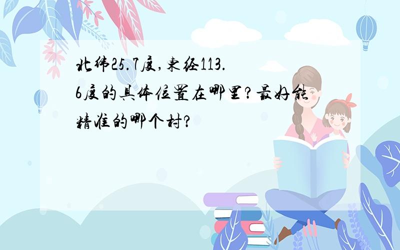 北纬25.7度,东经113.6度的具体位置在哪里?最好能精准的哪个村?