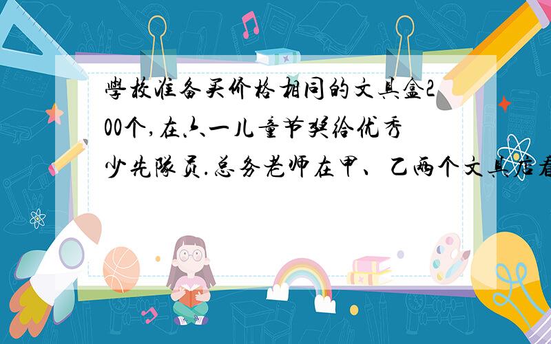 学校准备买价格相同的文具盒200个,在六一儿童节奖给优秀少先队员.总务老师在甲、乙两个文具店看中了同一种文具盒,两个商店的售价相同.但采取了不同的促销办法：甲商店 乙商店在本商