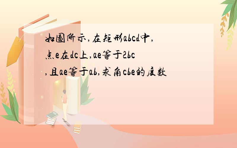 如图所示,在矩形abcd中,点e在dc上,ae等于2bc,且ae等于ab,求角cbe的度数