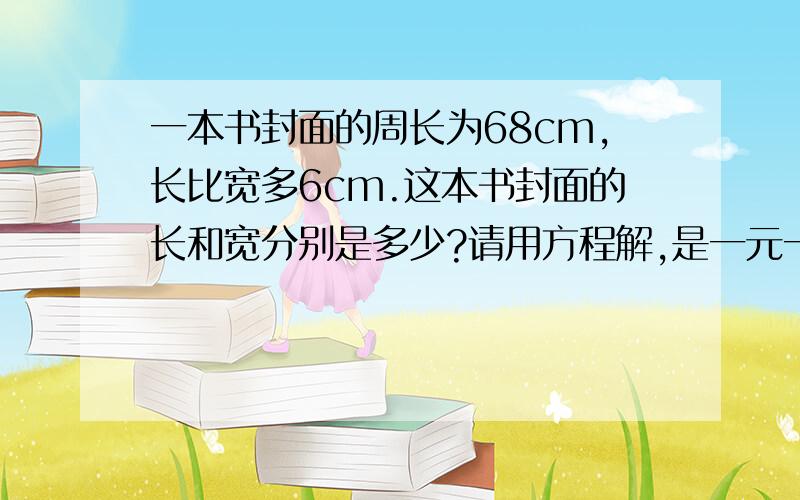 一本书封面的周长为68cm,长比宽多6cm.这本书封面的长和宽分别是多少?请用方程解,是一元一次方程