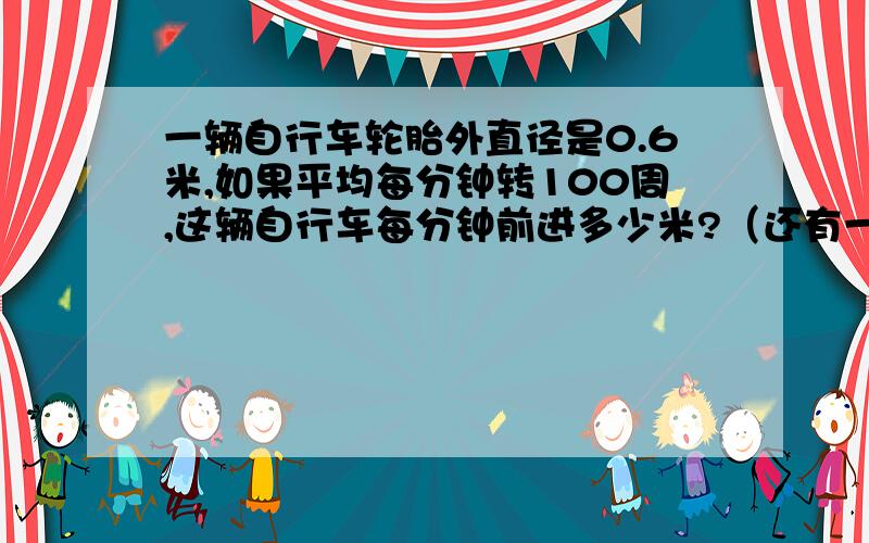 一辆自行车轮胎外直径是0.6米,如果平均每分钟转100周,这辆自行车每分钟前进多少米?（还有一个问题,看自行车通过一座4145米的桥,大约需要多少分钟?要写出准确答案 ,整数