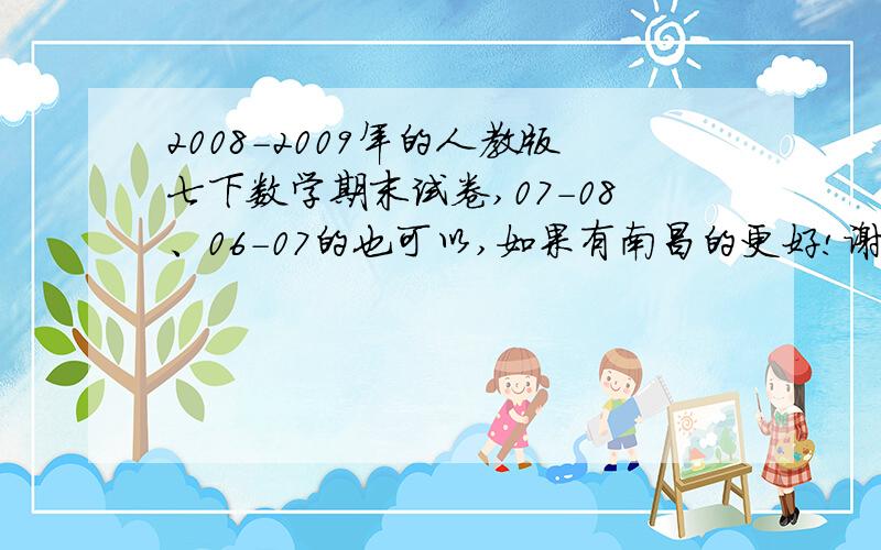 2008-2009年的人教版七下数学期末试卷,07-08、06-07的也可以,如果有南昌的更好!谢谢…