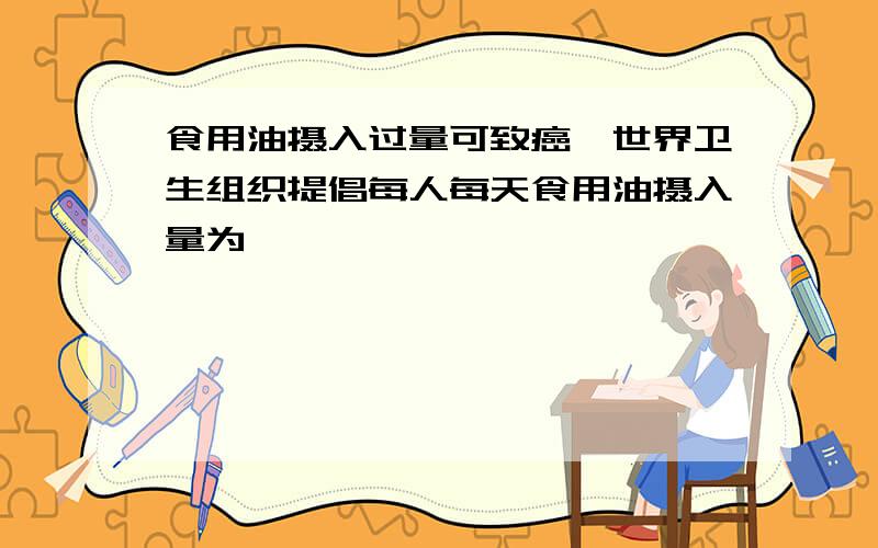 食用油摄入过量可致癌,世界卫生组织提倡每人每天食用油摄入量为