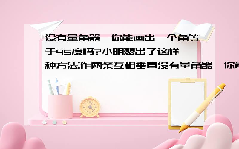 没有量角器,你能画出一个角等于45度吗?小明想出了这样一种方法:作两条互相垂直没有量角器,你能画出一个角等于45度吗?小明想出了这样一种方法:作两条互相垂直的直线OD,OE(不与o点重合),点