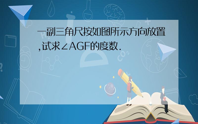 一副三角尺按如图所示方向放置,试求∠AGF的度数.