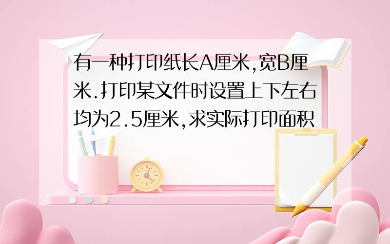 有一种打印纸长A厘米,宽B厘米.打印某文件时设置上下左右均为2.5厘米,求实际打印面积