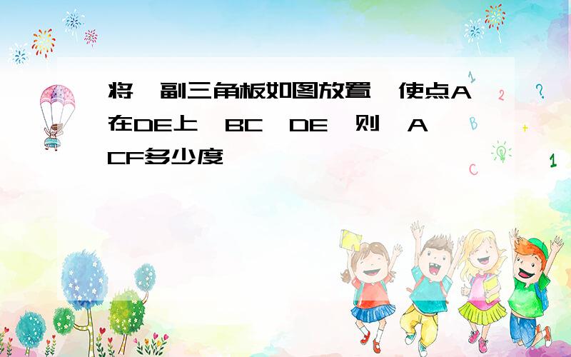 将一副三角板如图放置,使点A在DE上,BC‖DE,则∠ACF多少度