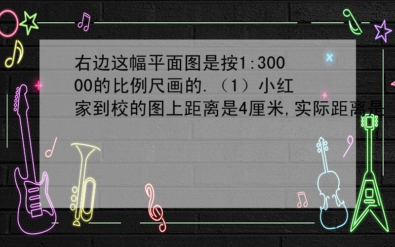 右边这幅平面图是按1:30000的比例尺画的.（1）小红家到校的图上距离是4厘米,实际距离是（       ）米.（2）林斌家到校距离是5厘米,实际距离是（     ）米.