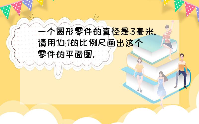 一个圆形零件的直径是3毫米.请用10:1的比例尺画出这个零件的平面图.