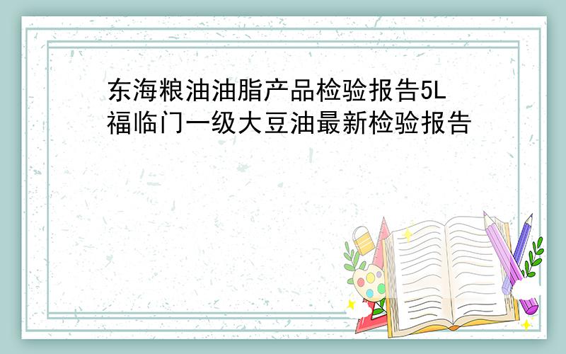 东海粮油油脂产品检验报告5L福临门一级大豆油最新检验报告