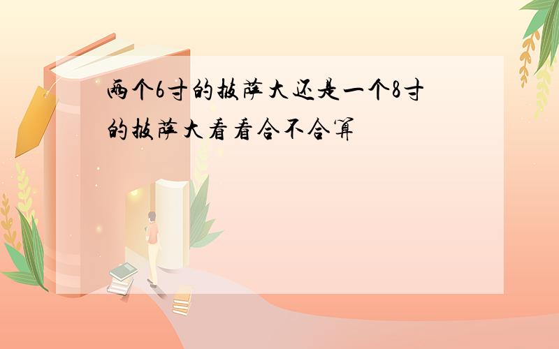 两个6寸的披萨大还是一个8寸的披萨大看看合不合算