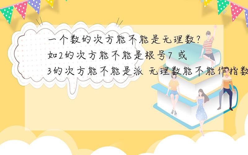 一个数的次方能不能是无理数?如2的次方能不能是根号7 或3的次方能不能是派 无理数能不能作指数?