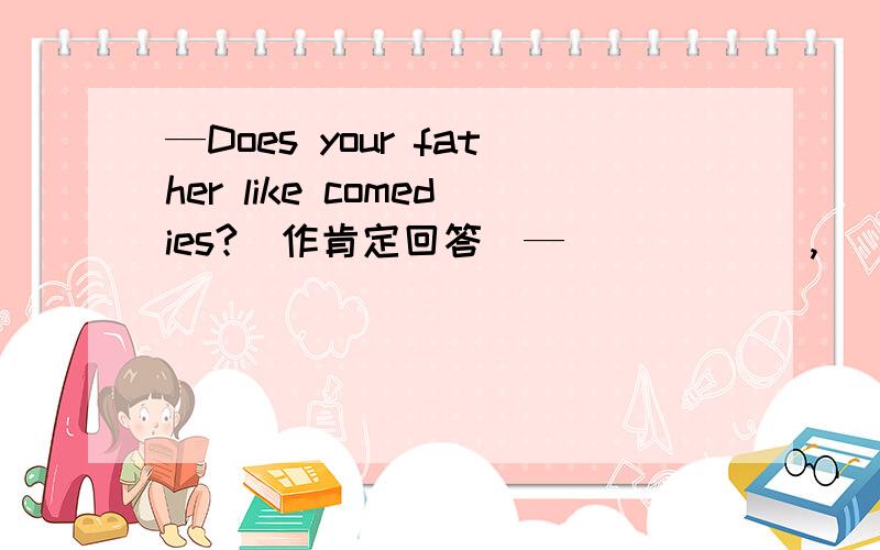 —Does your father like comedies?（作肯定回答）—______,______ ______.The man sells me a nice skirt.（改为一般疑问句）______the man______ ______a nice skirt?They have a Shcool Day on May 10th.（改为一般疑问句）______ ______