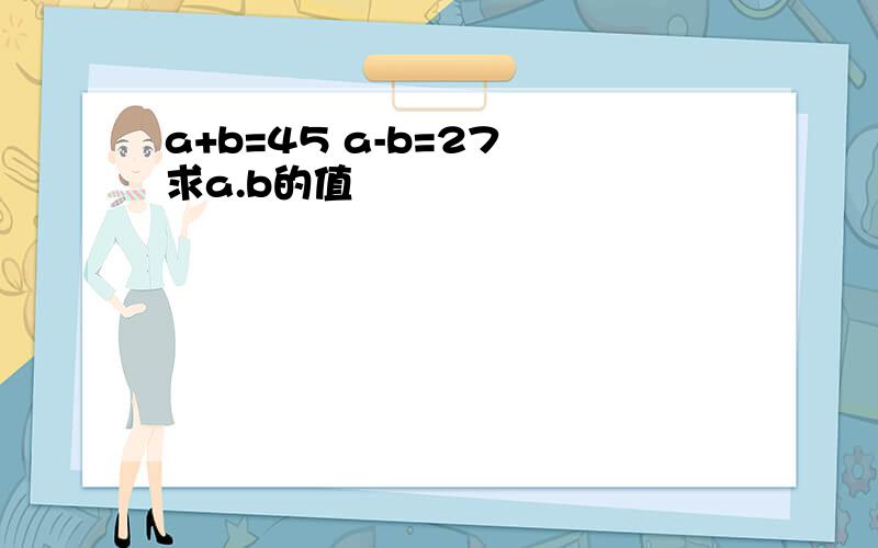 a+b=45 a-b=27 求a.b的值