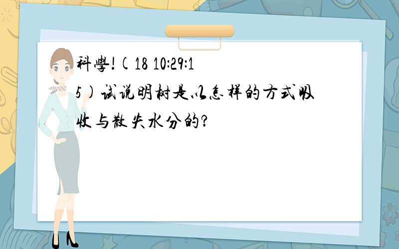 科学!(18 10:29:15)试说明树是以怎样的方式吸收与散失水分的?