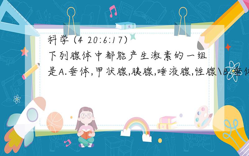 科学 (4 20:6:17)下列腺体中都能产生激素的一组是A.垂体,甲状腺,胰腺,唾液腺,性腺\B.垂体,甲状腺,性腺,胃腺,胰岛,唾液腺C.胸腺,胰岛,甲状腺,垂体,睾丸,卵巢D.胸腺,胰岛,肠腺 ,汗腺,肾上腺 