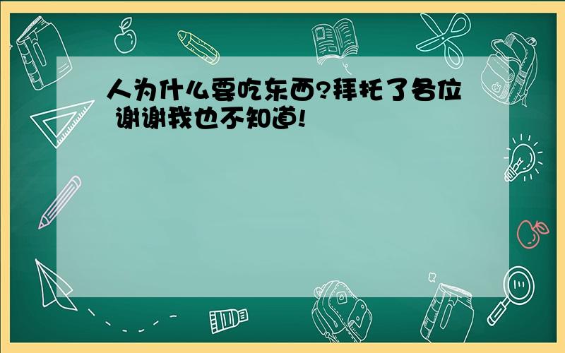 人为什么要吃东西?拜托了各位 谢谢我也不知道!