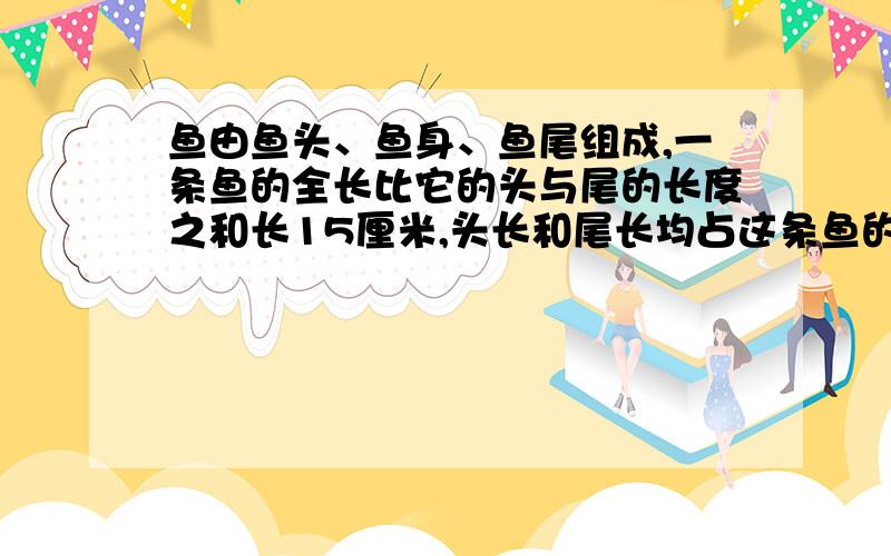 鱼由鱼头、鱼身、鱼尾组成,一条鱼的全长比它的头与尾的长度之和长15厘米,头长和尾长均占这条鱼的3/8,这条鱼有多长?急 快