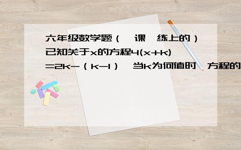 六年级数学题（一课一练上的）已知关于x的方程4(x+k)=2k-（k-1）,当k为何值时,方程的解为负数?