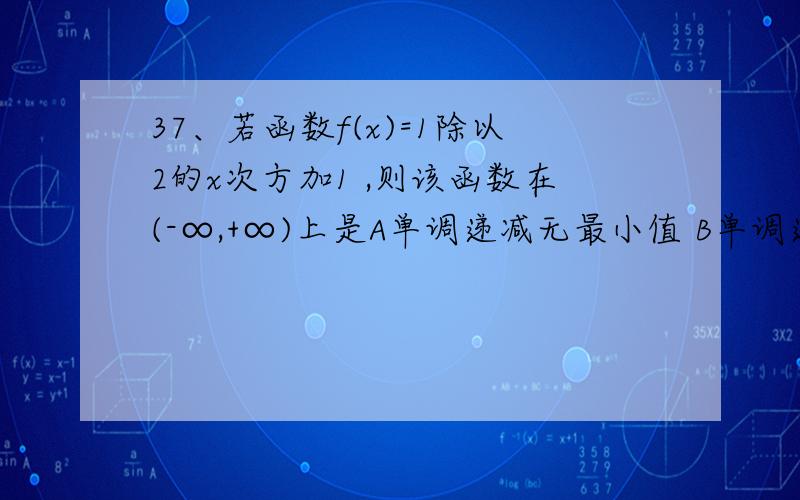 37、若函数f(x)=1除以2的x次方加1 ,则该函数在(-∞,+∞)上是A单调递减无最小值 B单调递减有最小值 C单调递增无最大值 D单调递增有最大值